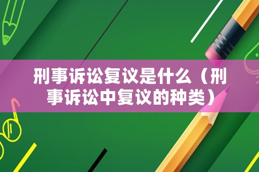 刑事訴訟復議是什么（刑事訴訟中復議的種類）