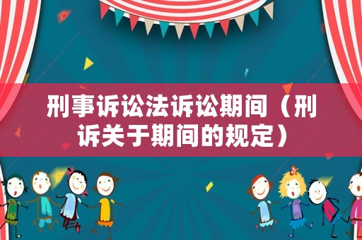 刑事訴訟法訴訟期間（刑訴關(guān)于期間的規(guī)定）