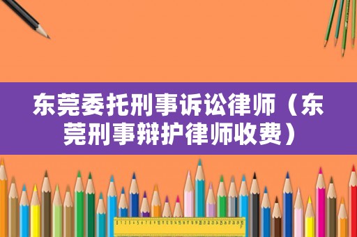 東莞委托刑事訴訟律師（東莞刑事辯護律師收費）