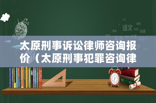 太原刑事訴訟律師咨詢報價（太原刑事犯罪咨詢律師）