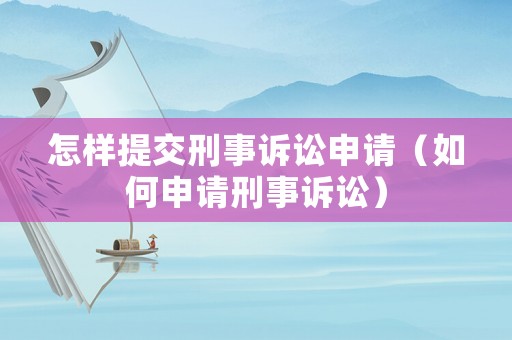 怎樣提交刑事訴訟申請（如何申請刑事訴訟）