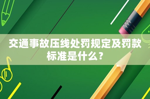 交通事故壓線處罰規(guī)定及罰款標(biāo)準(zhǔn)是什么？