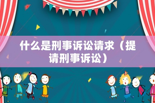 什么是刑事訴訟請求（提請刑事訴訟）