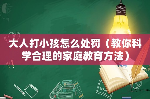 大人打小孩怎么處罰（教你科學(xué)合理的家庭教育方法）