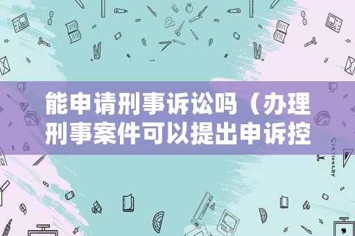能申請刑事訴訟嗎（辦理刑事案件可以提出申訴控告的情形）