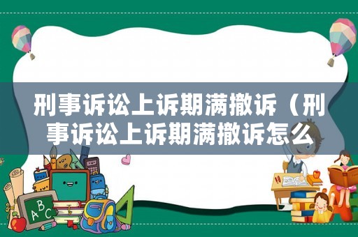刑事訴訟上訴期滿撤訴（刑事訴訟上訴期滿撤訴怎么辦）