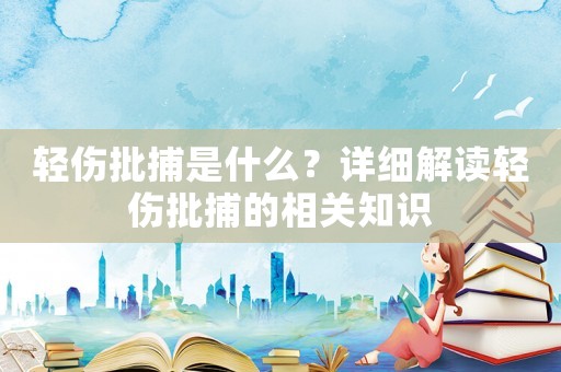 輕傷批捕是什么？詳細(xì)解讀輕傷批捕的相關(guān)知識(shí)