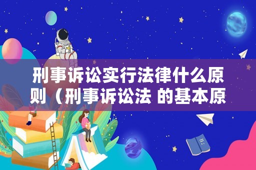 刑事訴訟實行法律什么原則（刑事訴訟法 的基本原則）