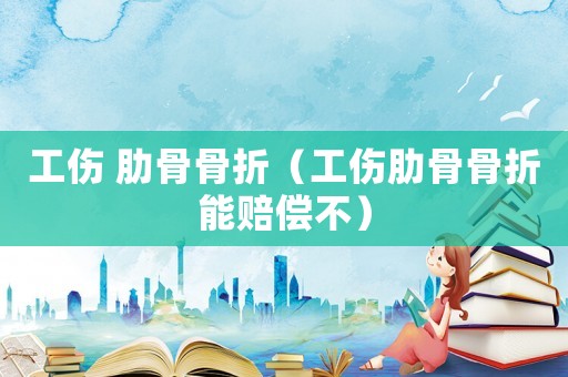 工傷 肋骨骨折（工傷肋骨骨折能賠償不）