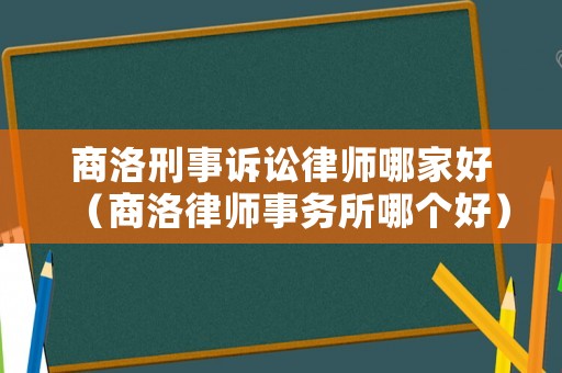 商洛刑事訴訟律師哪家好（商洛律師事務所哪個好）