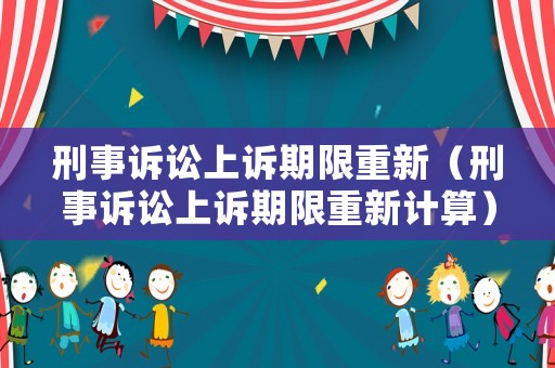 刑事訴訟上訴期限重新（刑事訴訟上訴期限重新計算）