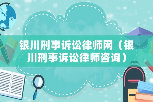 銀川刑事訴訟律師網(wǎng)（銀川刑事訴訟律師咨詢）