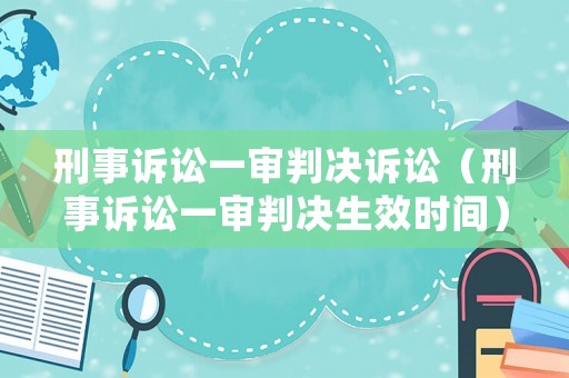 刑事訴訟一審判決訴訟（刑事訴訟一審判決生效時間）