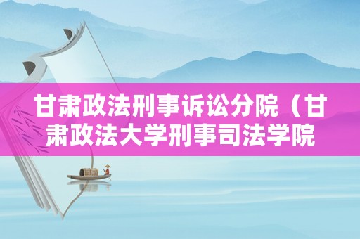 甘肅政法刑事訴訟分院（甘肅政法大學(xué)刑事司法學(xué)院官網(wǎng)）