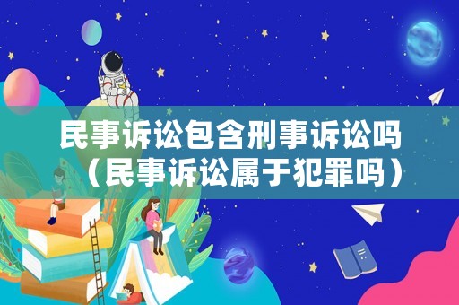 民事訴訟包含刑事訴訟嗎（民事訴訟屬于犯罪嗎）