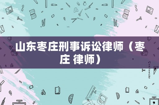 山東棗莊刑事訴訟律師（棗莊 律師）