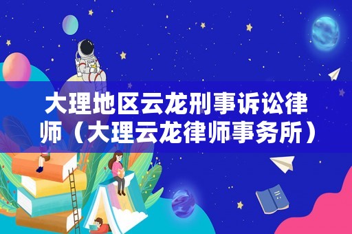 大理地區(qū)云龍刑事訴訟律師（大理云龍律師事務(wù)所）