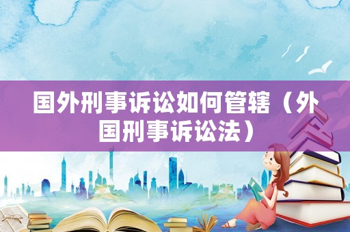 國外刑事訴訟如何管轄（外國刑事訴訟法）