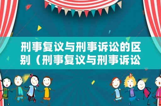 刑事復議與刑事訴訟的區別（刑事復議與刑事訴訟的區別是什么）