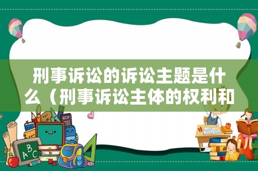刑事訴訟的訴訟主題是什么（刑事訴訟主體的權利和義務）