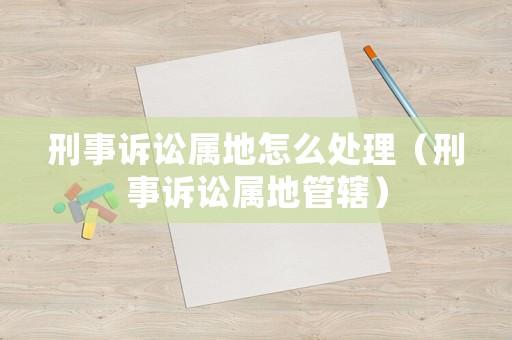 刑事訴訟屬地怎么處理（刑事訴訟屬地管轄）