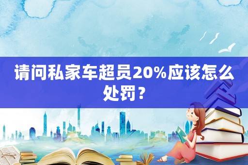 請問私家車超員20%應該怎么處罰？
