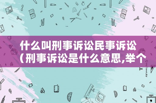 什么叫刑事訴訟民事訴訟（刑事訴訟是什么意思,舉個例子）