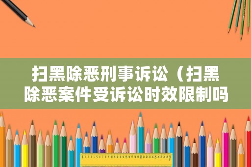 掃黑除惡刑事訴訟（掃黑除惡案件受訴訟時效限制嗎）