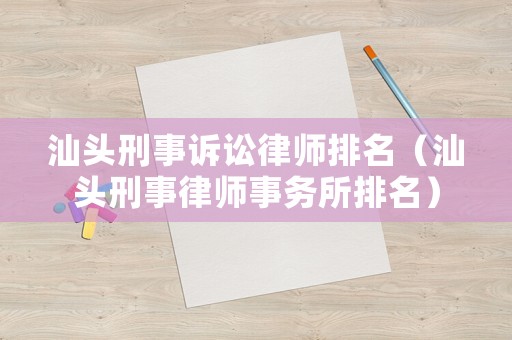 汕頭刑事訴訟律師排名（汕頭刑事律師事務所排名）