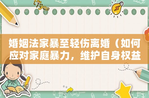 婚姻法家暴至輕傷離婚（如何應(yīng)對(duì)家庭暴力，維護(hù)自身權(quán)益）