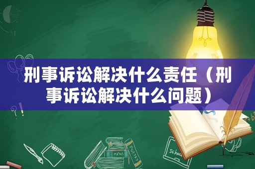 刑事訴訟解決什么責任（刑事訴訟解決什么問題）
