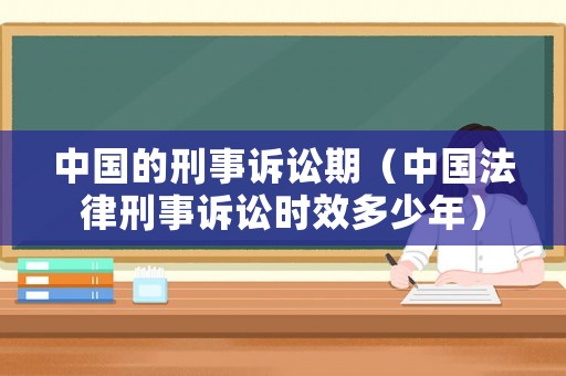 中國的刑事訴訟期（中國法律刑事訴訟時效多少年）