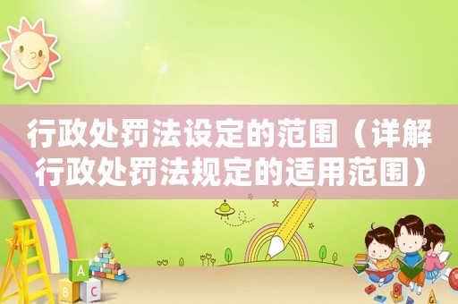 行政處罰法設定的范圍（詳解行政處罰法規定的適用范圍）