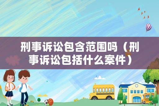 刑事訴訟包含范圍嗎（刑事訴訟包括什么案件）
