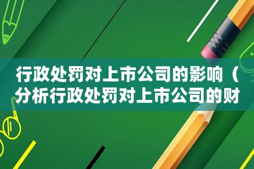 行政處罰對上市公司的影響（分析行政處罰對上市公司的財務和信譽影響）