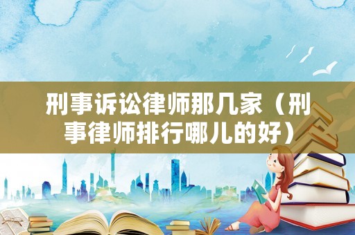 刑事訴訟律師那幾家（刑事律師排行哪兒的好）