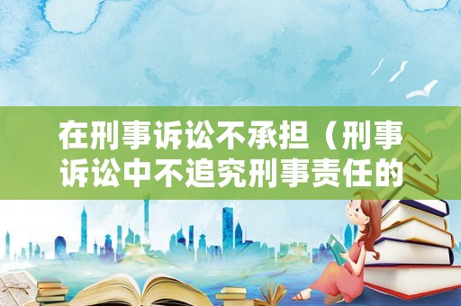 在刑事訴訟不承擔（刑事訴訟中不追究刑事責任的情況）