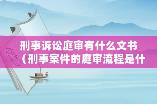 刑事訴訟庭審有什么文書（刑事案件的庭審流程是什么）