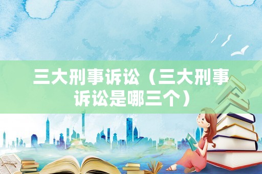 三大刑事訴訟（三大刑事訴訟是哪三個）