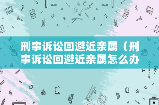 刑事訴訟回避近親屬（刑事訴訟回避近親屬怎么辦）