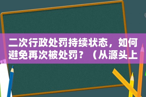 二次行政處罰持續狀態，如何避免再次被處罰？（從源頭上解決問題）