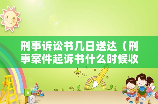 刑事訴訟書幾日送達（刑事案件起訴書什么時候收到）