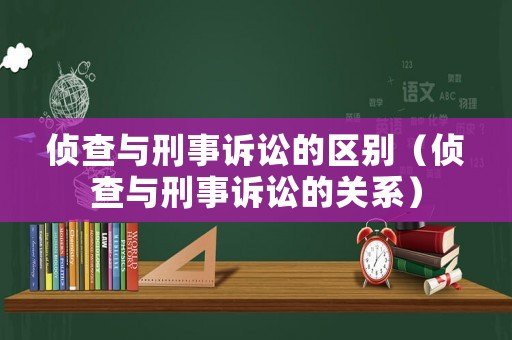 偵查與刑事訴訟的區(qū)別（偵查與刑事訴訟的關(guān)系）