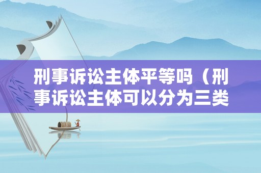 刑事訴訟主體平等嗎（刑事訴訟主體可以分為三類）
