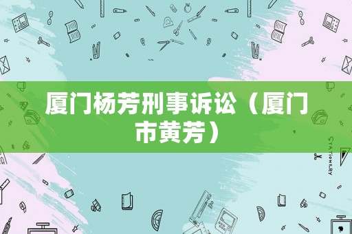 廈門楊芳刑事訴訟（廈門市黃芳）
