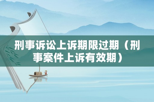 刑事訴訟上訴期限過期（刑事案件上訴有效期）