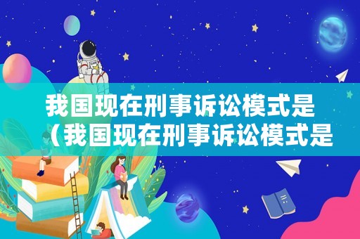 我國現在刑事訴訟模式是（我國現在刑事訴訟模式是什么樣的）