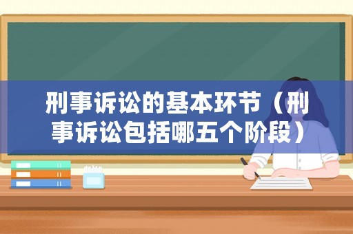 刑事訴訟的基本環(huán)節(jié)（刑事訴訟包括哪五個(gè)階段）