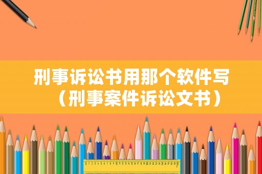 刑事訴訟書用那個(gè)軟件寫（刑事案件訴訟文書）
