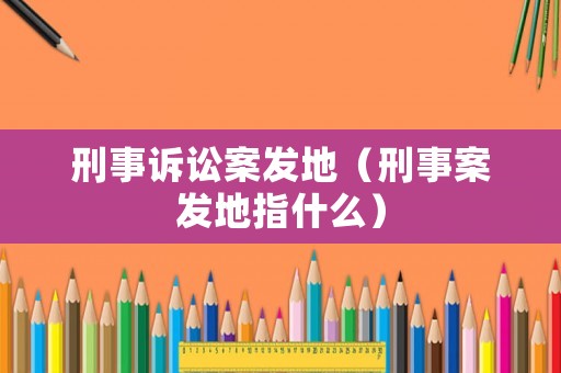刑事訴訟案發地（刑事案發地指什么）